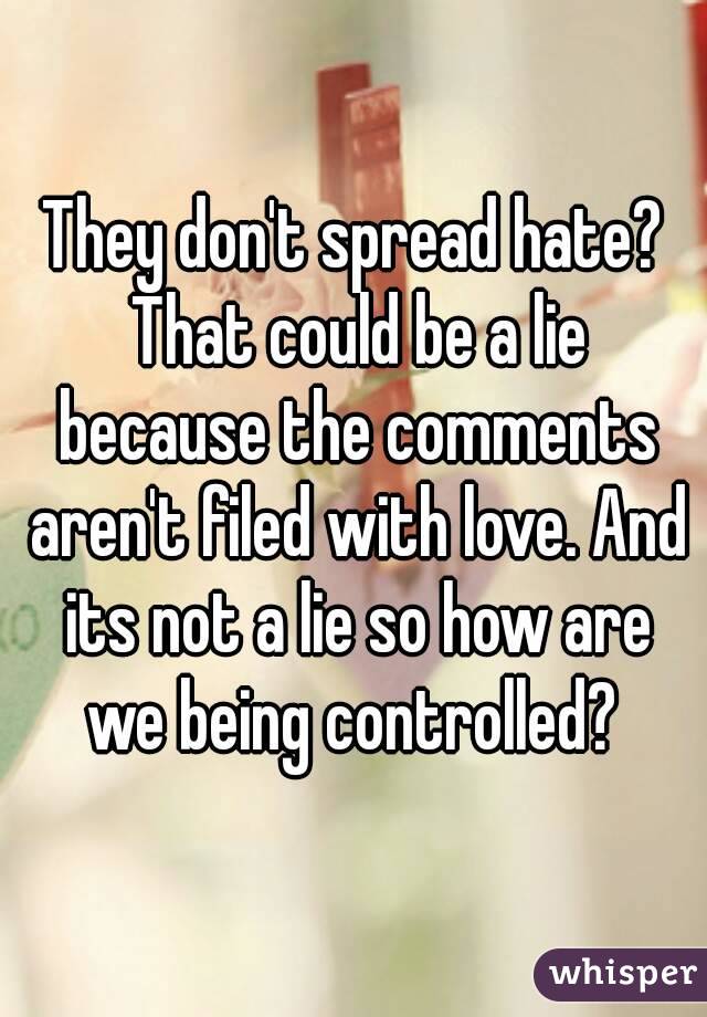 They don't spread hate? That could be a lie because the comments aren't filed with love. And its not a lie so how are we being controlled? 