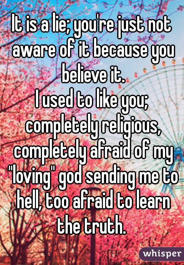 It is a lie; you're just not aware of it because you believe it.
I used to like you; completely religious, completely afraid of my "loving" god sending me to hell, too afraid to learn the truth. 