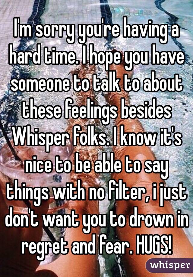 I'm sorry you're having a hard time. I hope you have someone to talk to about these feelings besides Whisper folks. I know it's nice to be able to say things with no filter, i just don't want you to drown in regret and fear. HUGS!
