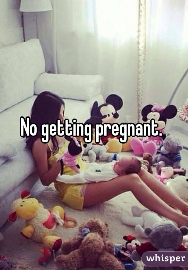 No getting pregnant. 