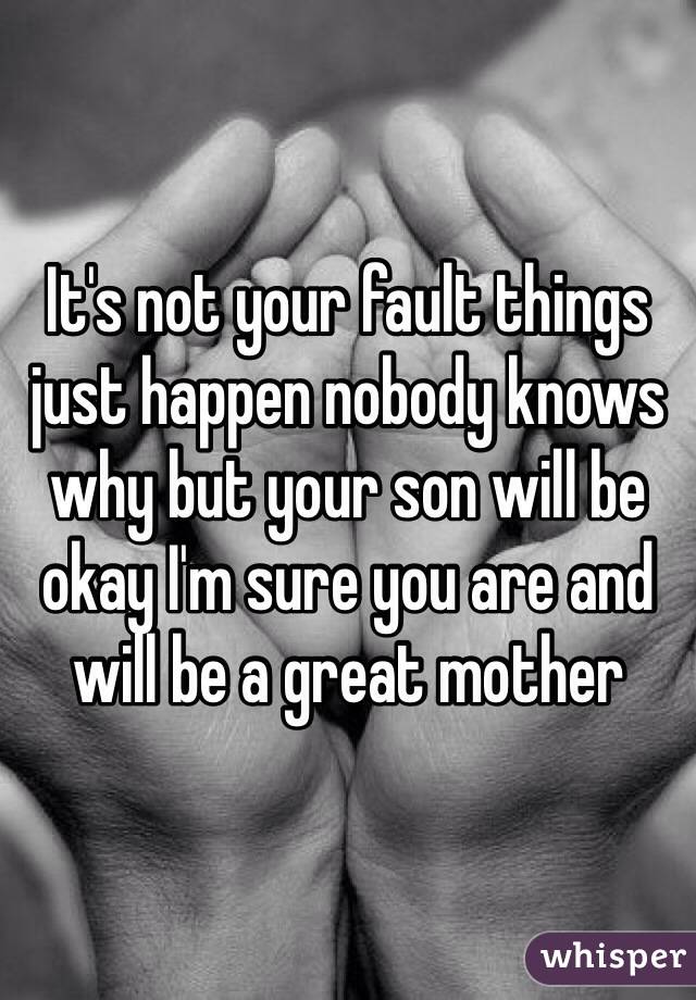 It's not your fault things just happen nobody knows why but your son will be okay I'm sure you are and will be a great mother 