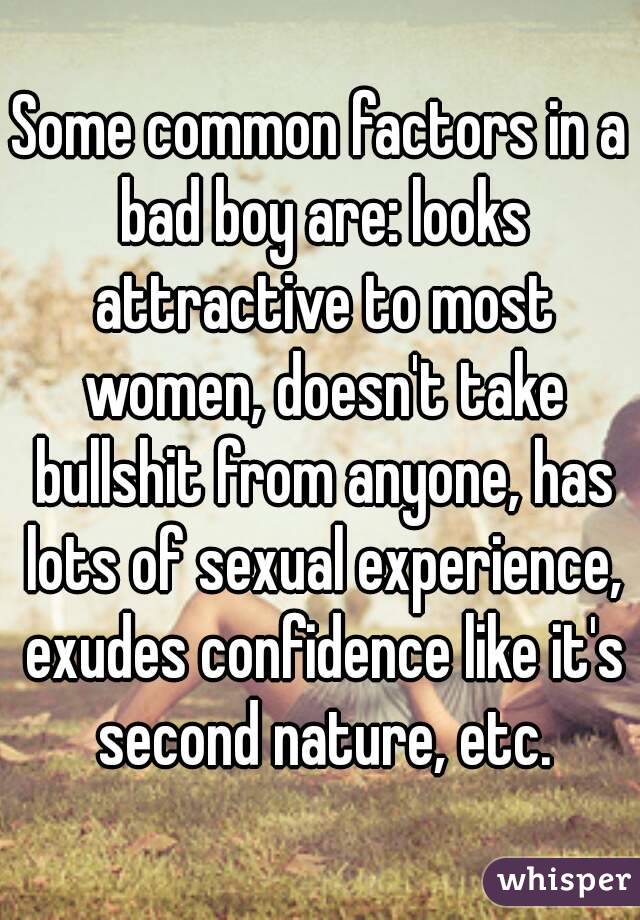 Some common factors in a bad boy are: looks attractive to most women, doesn't take bullshit from anyone, has lots of sexual experience, exudes confidence like it's second nature, etc.