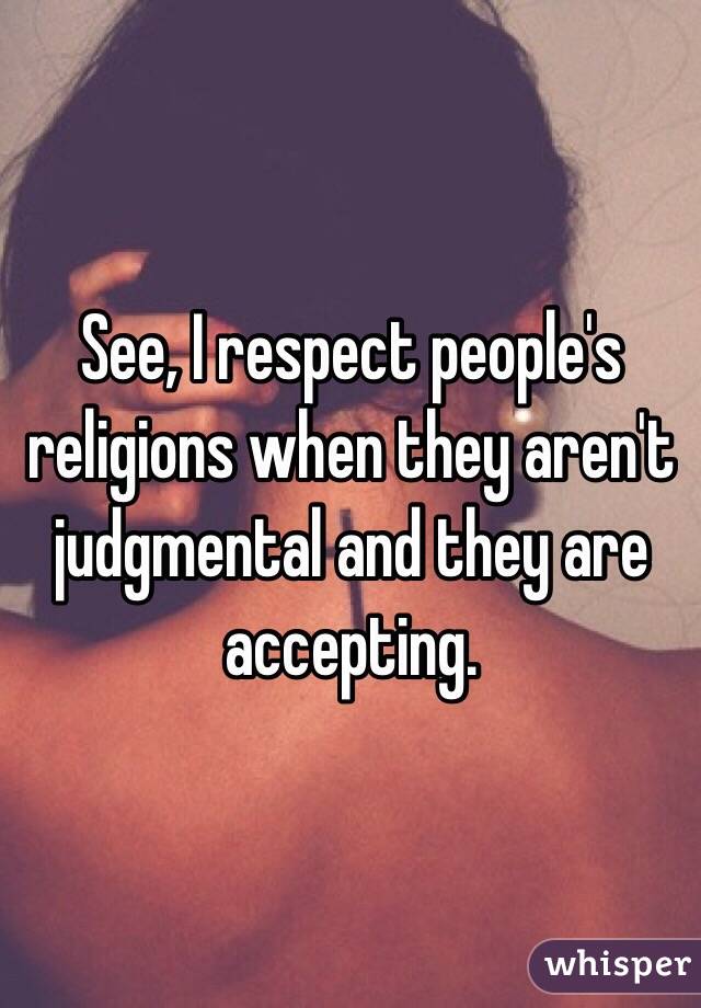 See, I respect people's religions when they aren't judgmental and they are accepting.