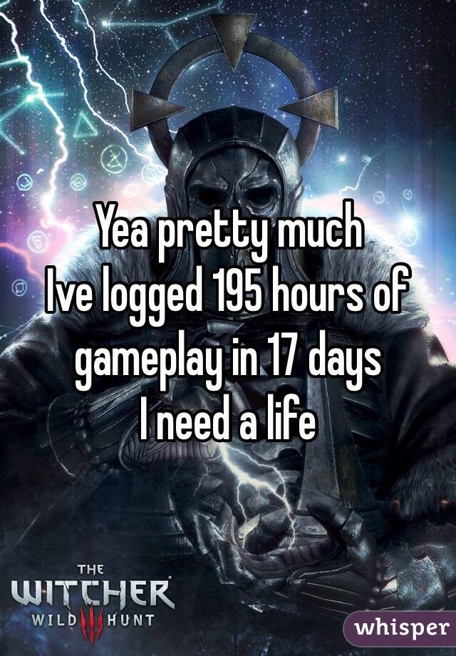 Yea pretty much
Ive logged 195 hours of gameplay in 17 days 
I need a life