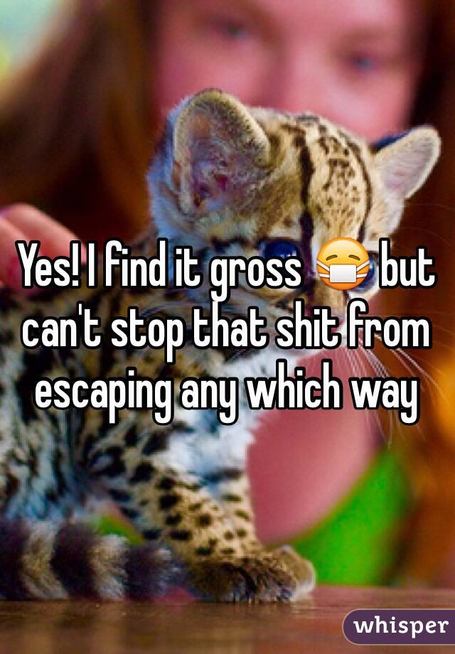 Yes! I find it gross 😷 but can't stop that shit from escaping any which way 