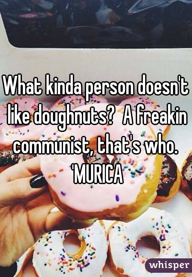 What kinda person doesn't like doughnuts?  A freakin communist, that's who.  'MURICA