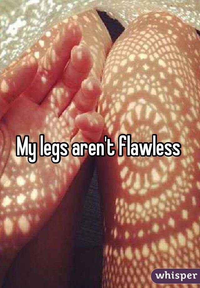 My legs aren't flawless 