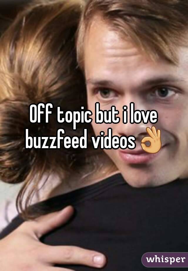 Off topic but i love buzzfeed videos👌