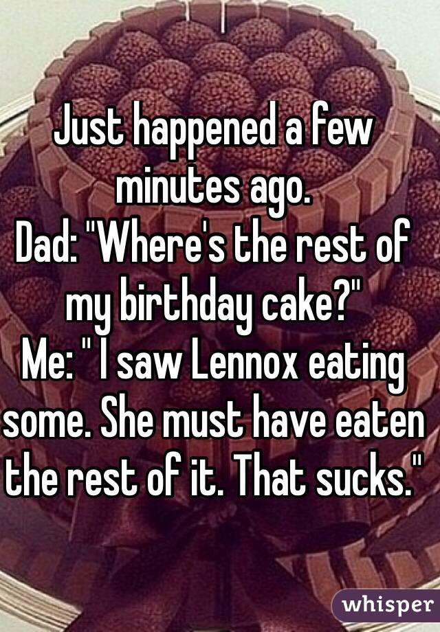 Just happened a few minutes ago. 
Dad: "Where's the rest of my birthday cake?" 
Me: " I saw Lennox eating some. She must have eaten the rest of it. That sucks."
