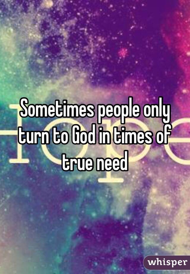 Sometimes people only turn to God in times of true need