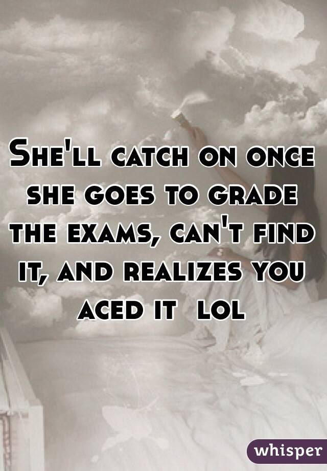 She'll catch on once she goes to grade the exams, can't find it, and realizes you aced it  lol
