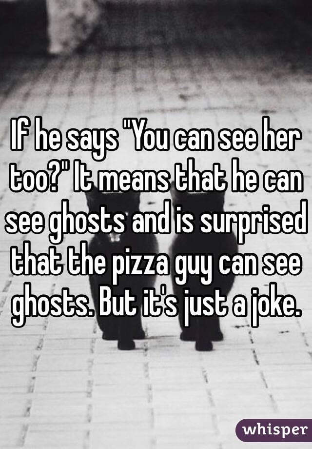 If he says "You can see her too?" It means that he can see ghosts and is surprised that the pizza guy can see ghosts. But it's just a joke.