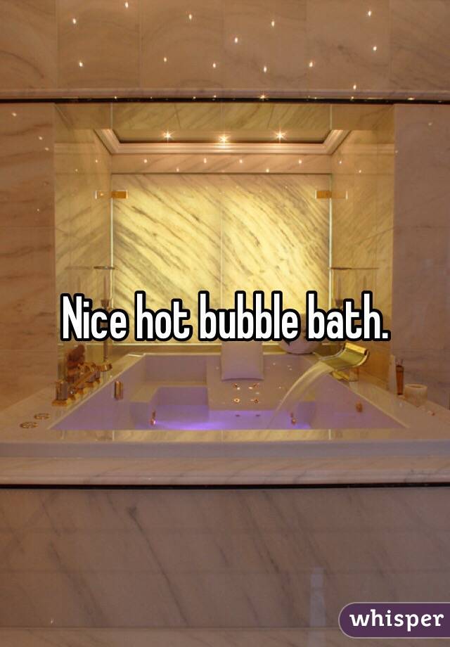 Nice hot bubble bath. 