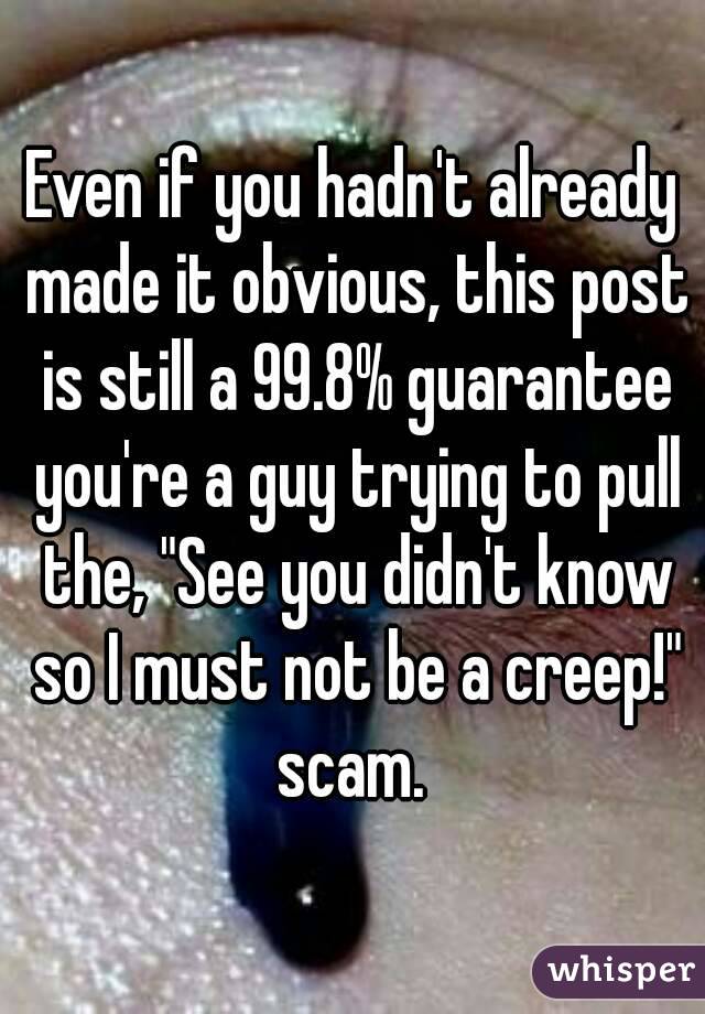 Even if you hadn't already made it obvious, this post is still a 99.8% guarantee you're a guy trying to pull the, "See you didn't know so I must not be a creep!" scam. 