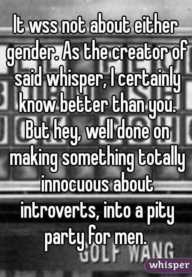 It wss not about either gender. As the creator of said whisper, I certainly know better than you. But hey, well done on making something totally innocuous about introverts, into a pity party for men. 