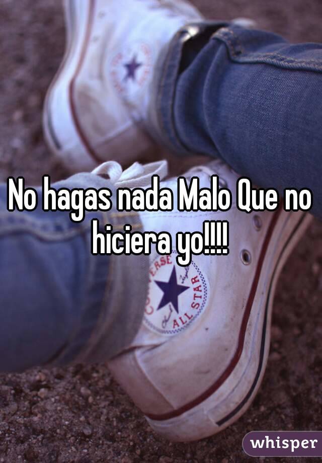 No hagas nada Malo Que no hiciera yo!!!! 