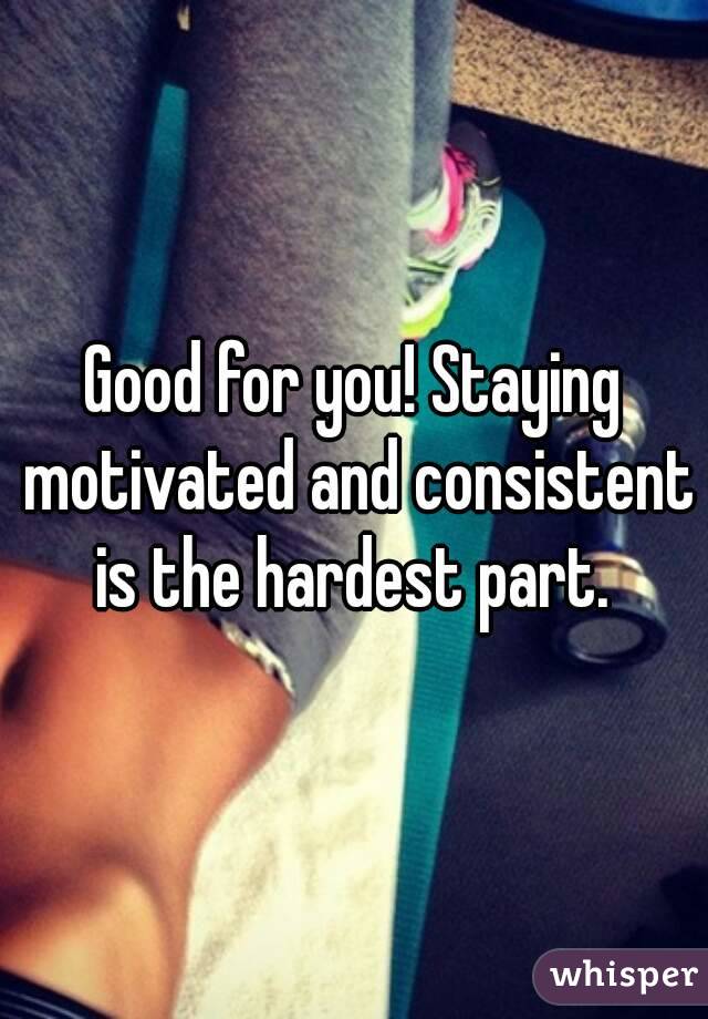 Good for you! Staying motivated and consistent is the hardest part. 