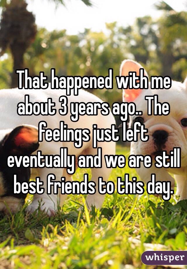 That happened with me about 3 years ago.. The feelings just left eventually and we are still best friends to this day.
