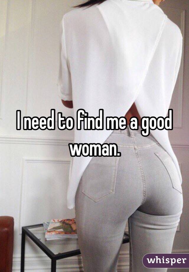 I need to find me a good woman. 