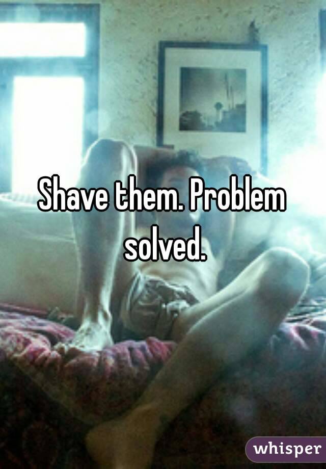 Shave them. Problem solved.