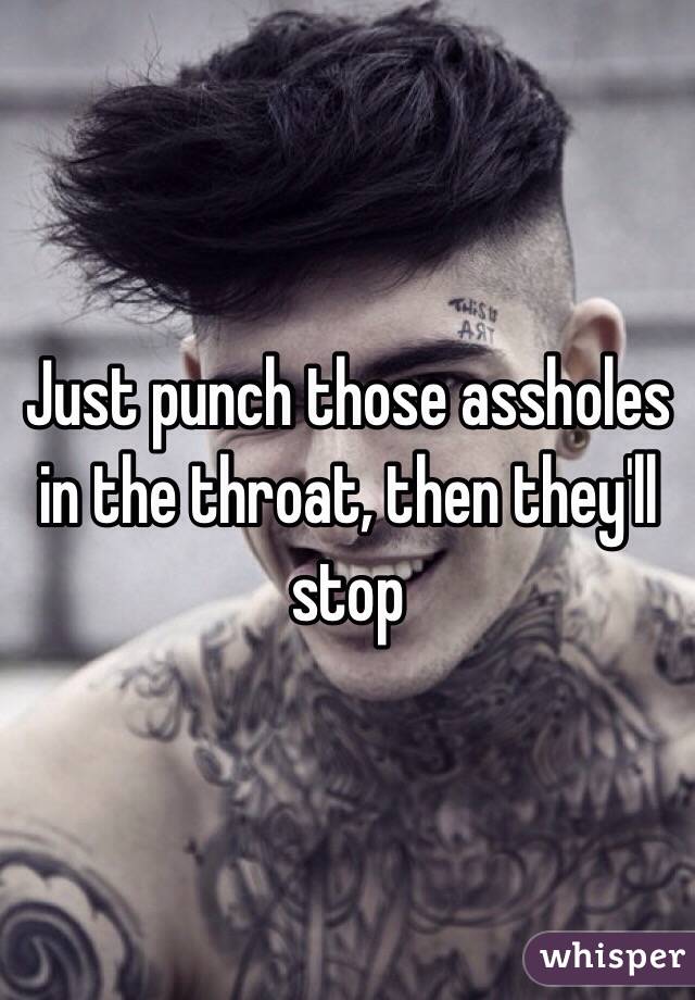 Just punch those assholes in the throat, then they'll stop 