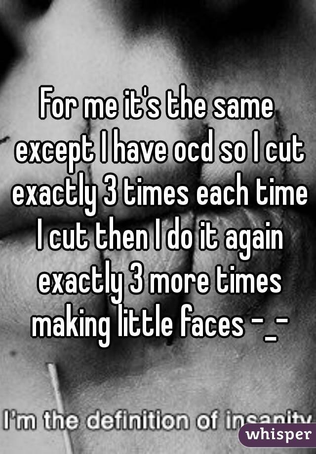 For me it's the same except I have ocd so I cut exactly 3 times each time I cut then I do it again exactly 3 more times making little faces -_-