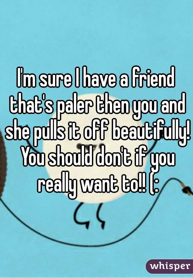 I'm sure I have a friend that's paler then you and she pulls it off beautifully! You should don't if you really want to!! (: