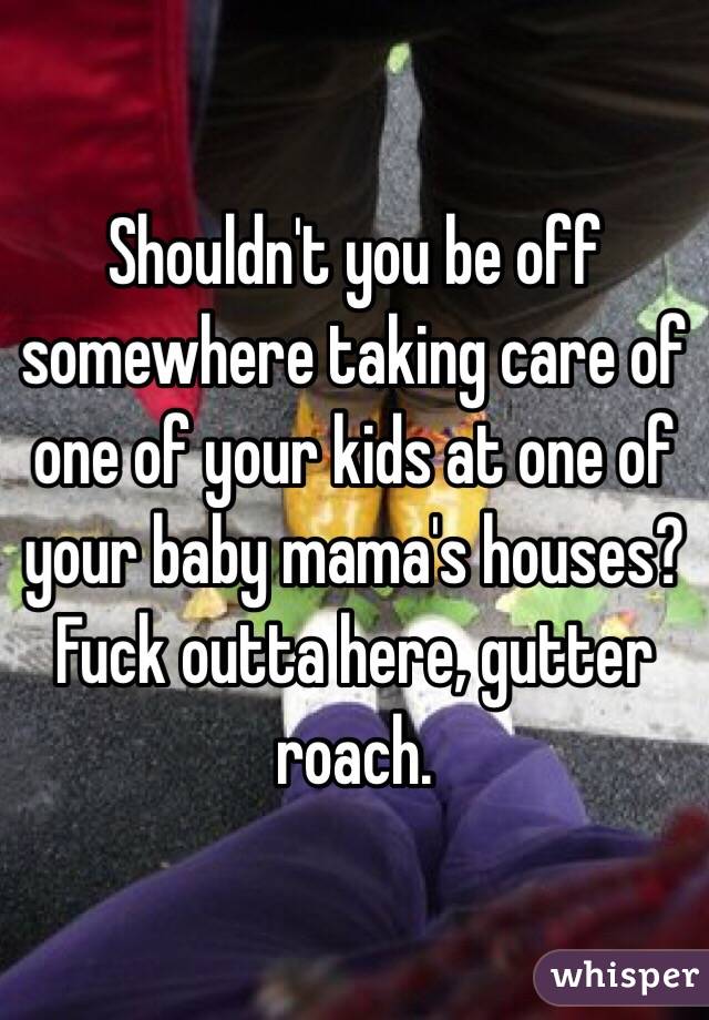 Shouldn't you be off somewhere taking care of one of your kids at one of your baby mama's houses? Fuck outta here, gutter roach.