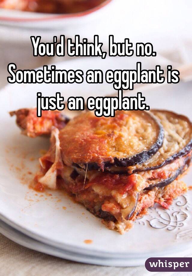 You'd think, but no. Sometimes an eggplant is just an eggplant.