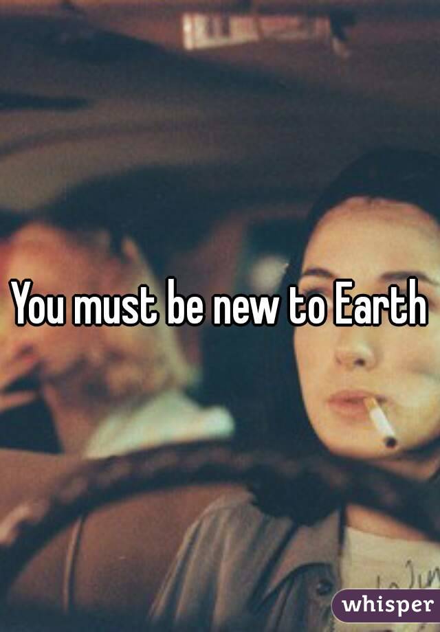 You must be new to Earth