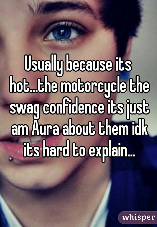 Usually because its hot...the motorcycle the swag confidence its just am Aura about them idk its hard to explain...