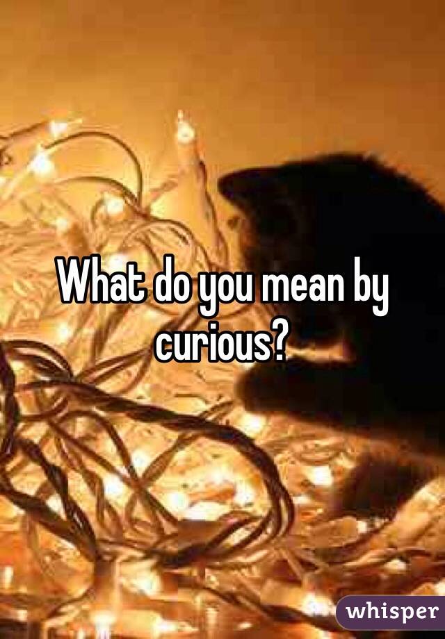 What do you mean by curious?