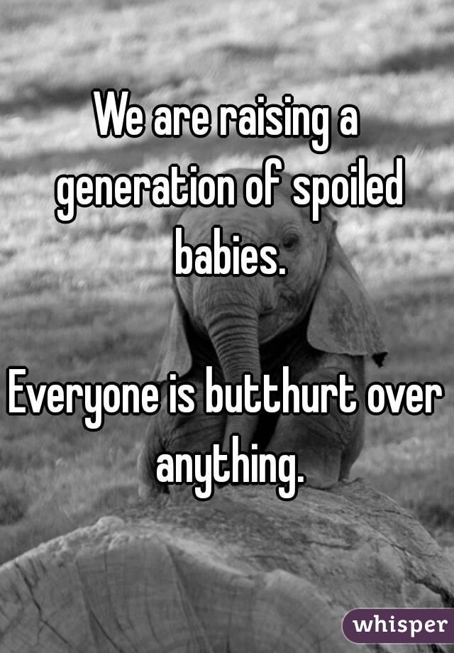 We are raising a generation of spoiled babies.

Everyone is butthurt over anything.