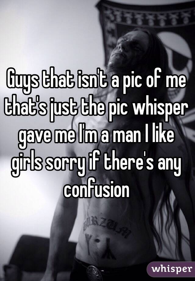 Guys that isn't a pic of me that's just the pic whisper gave me I'm a man I like girls sorry if there's any confusion 