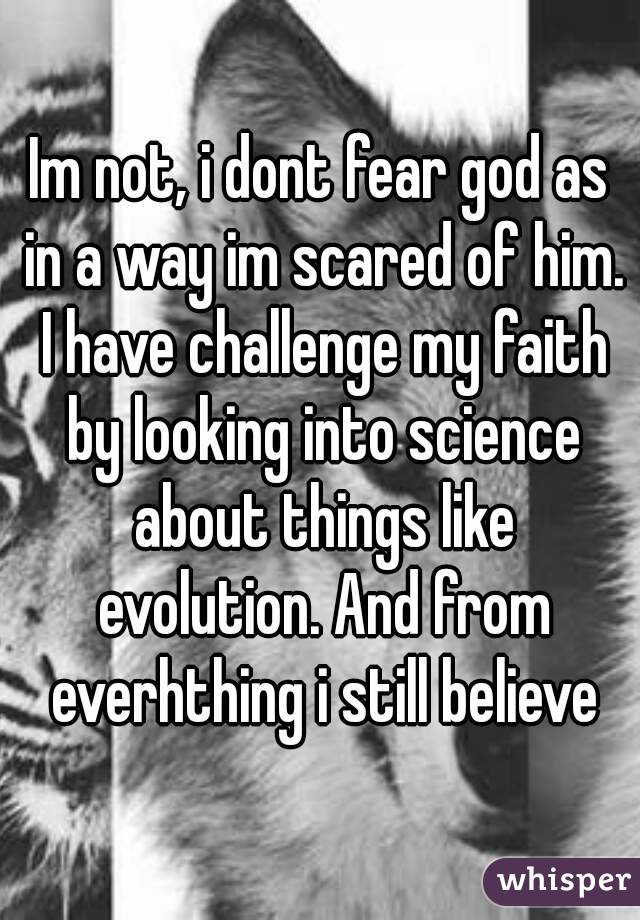 Im not, i dont fear god as in a way im scared of him. I have challenge my faith by looking into science about things like evolution. And from everhthing i still believe