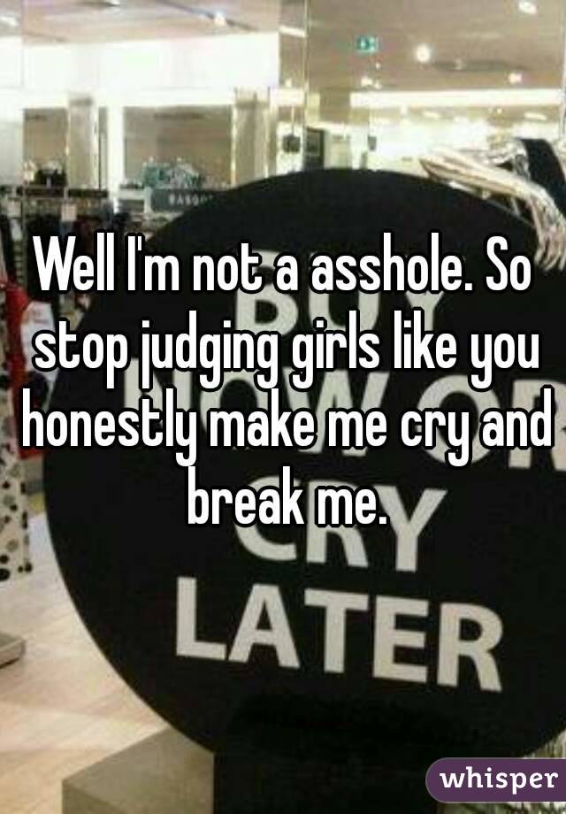 Well I'm not a asshole. So stop judging girls like you honestly make me cry and break me.