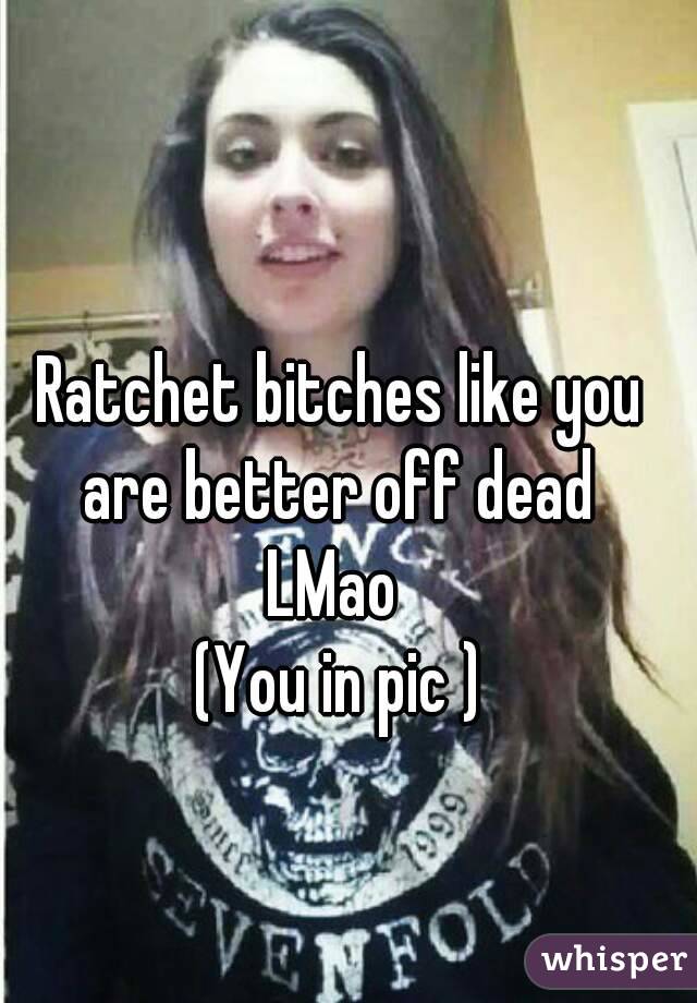Ratchet bitches like you are better off dead 
LMao 
(You in pic )