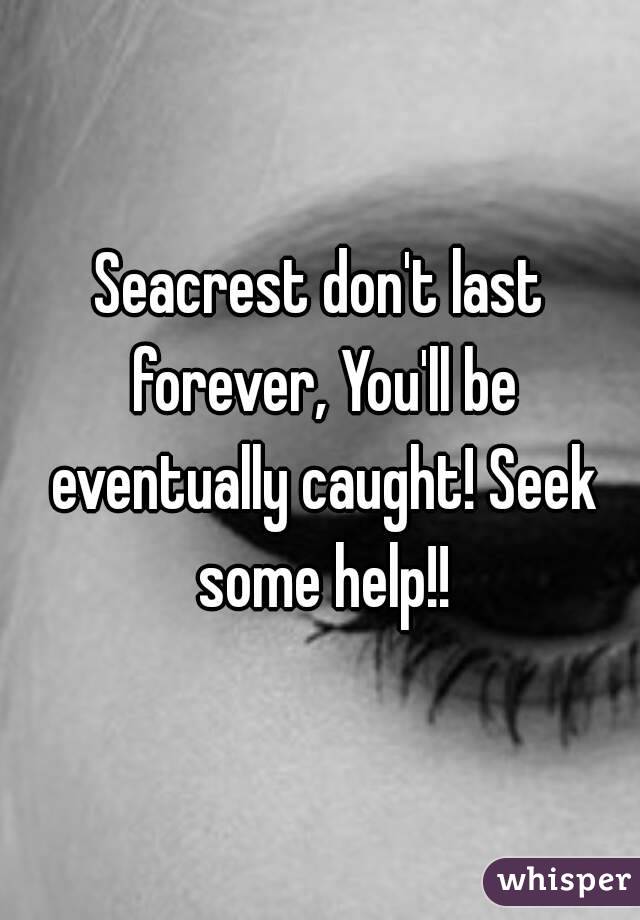 Seacrest don't last forever, You'll be eventually caught! Seek some help!!