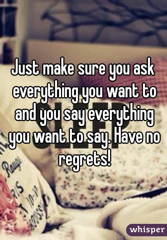 Just make sure you ask everything you want to and you say everything you want to say. Have no regrets!
