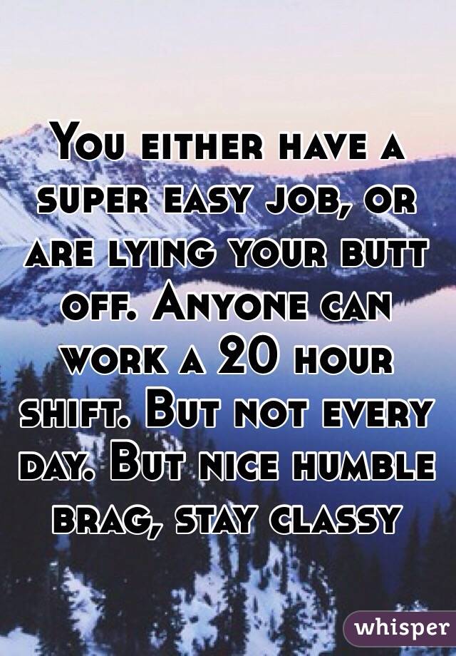 You either have a super easy job, or are lying your butt off. Anyone can work a 20 hour shift. But not every day. But nice humble brag, stay classy