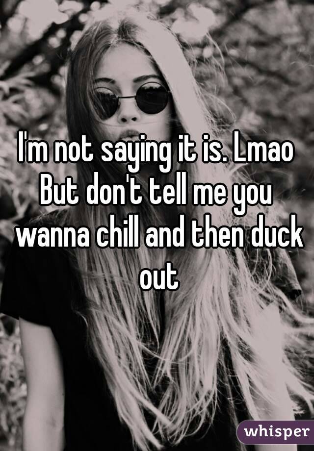 I'm not saying it is. Lmao
But don't tell me you wanna chill and then duck out