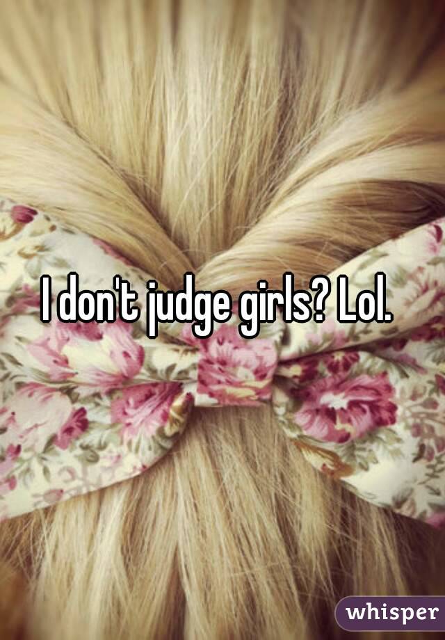 I don't judge girls? Lol. 