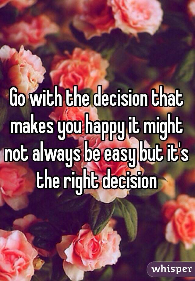 Go with the decision that makes you happy it might not always be easy but it's the right decision