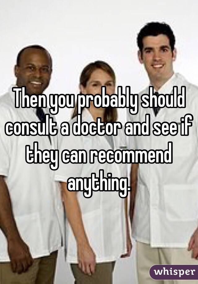 Then you probably should consult a doctor and see if they can recommend anything. 