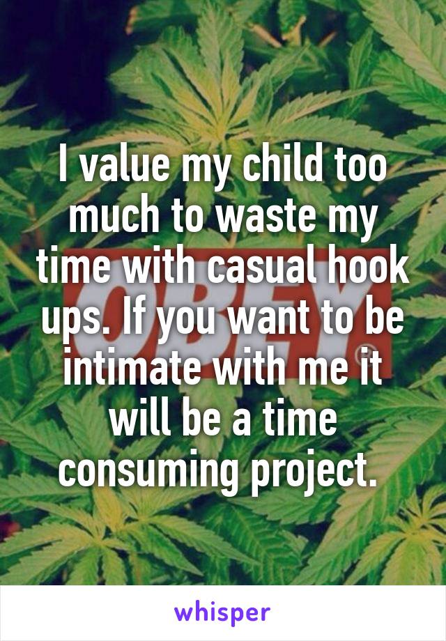 I value my child too much to waste my time with casual hook ups. If you want to be intimate with me it will be a time consuming project. 