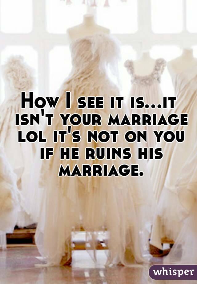 How I see it is...it isn't your marriage lol it's not on you if he ruins his marriage.