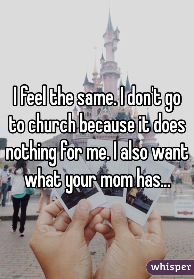 I feel the same. I don't go to church because it does nothing for me. I also want what your mom has... 