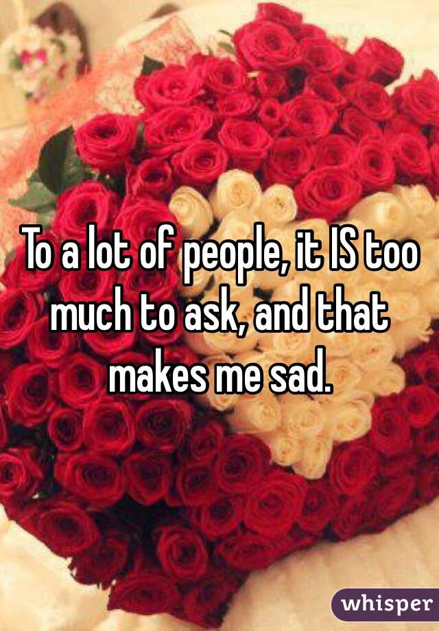 To a lot of people, it IS too much to ask, and that makes me sad.