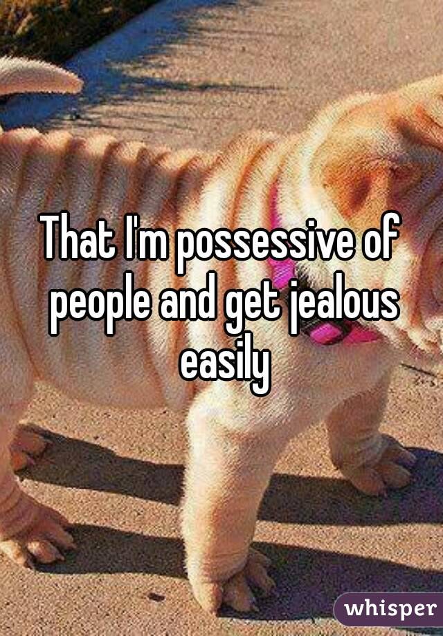 That I'm possessive of people and get jealous easily