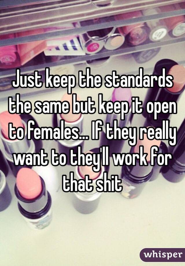 Just keep the standards the same but keep it open to females... If they really want to they'll work for that shit